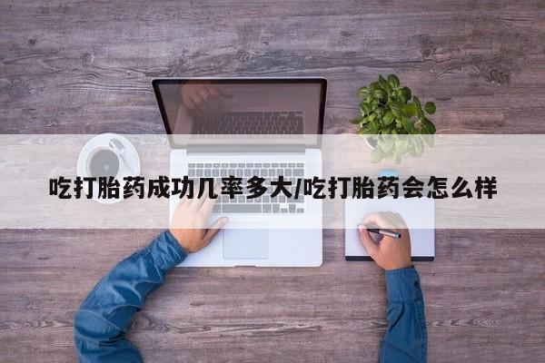 网上卖打胎药的微信吃打胎药成功几率多大/吃打胎药会怎么样